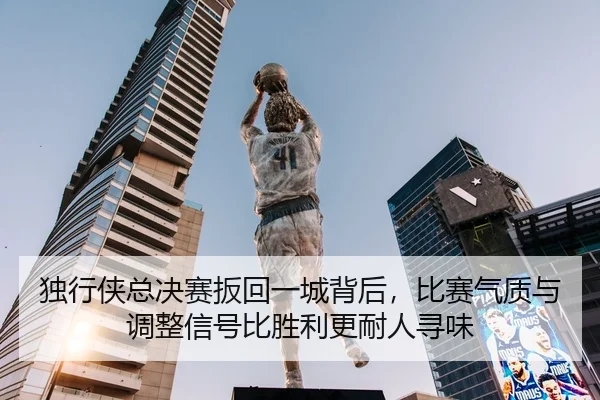 独行侠总决赛扳回一城背后，比赛气质与调整信号比胜利更耐人寻味